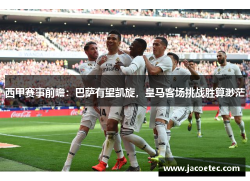 西甲赛事前瞻：巴萨有望凯旋，皇马客场挑战胜算渺茫